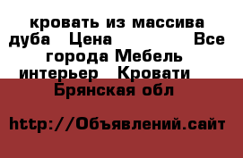 кровать из массива дуба › Цена ­ 180 000 - Все города Мебель, интерьер » Кровати   . Брянская обл.